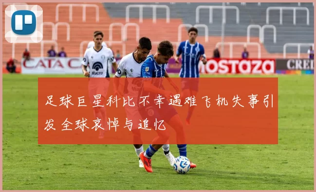 足球巨星科比不幸遇难飞机失事引发全球哀悼与追忆