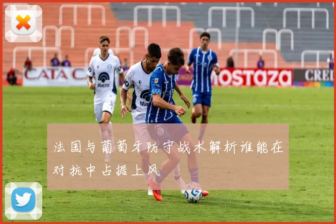 法国与葡萄牙防守战术解析谁能在对抗中占据上风