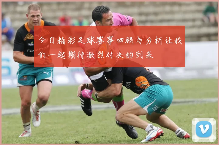 今日精彩足球赛事回顾与分析让我们一起期待激烈对决的到来