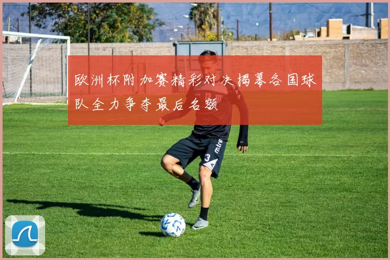 欧洲杯附加赛精彩对决揭幕各国球队全力争夺最后名额