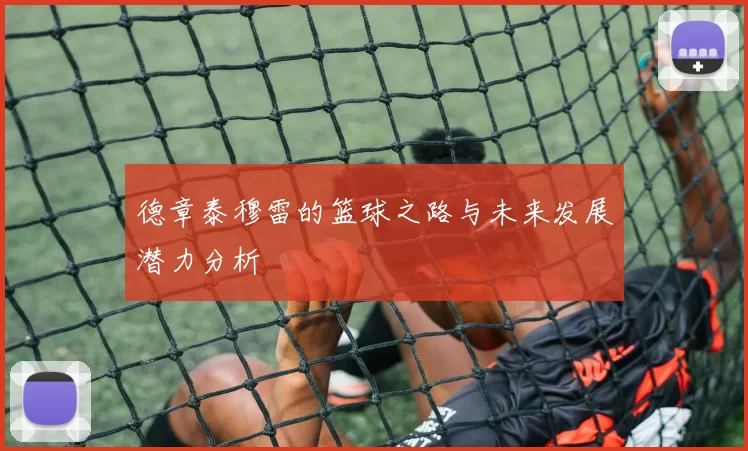 德章泰穆雷的篮球之路与未来发展潜力分析