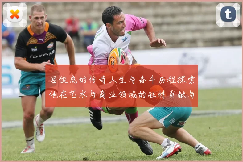 吕俊虎的传奇人生与奋斗历程探索他在艺术与商业领域的独特贡献与影响