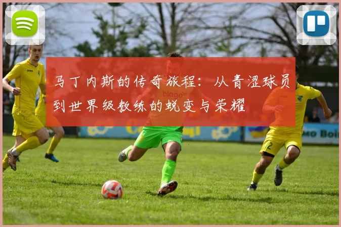 马丁内斯的传奇旅程：从青涩球员到世界级教练的蜕变与荣耀