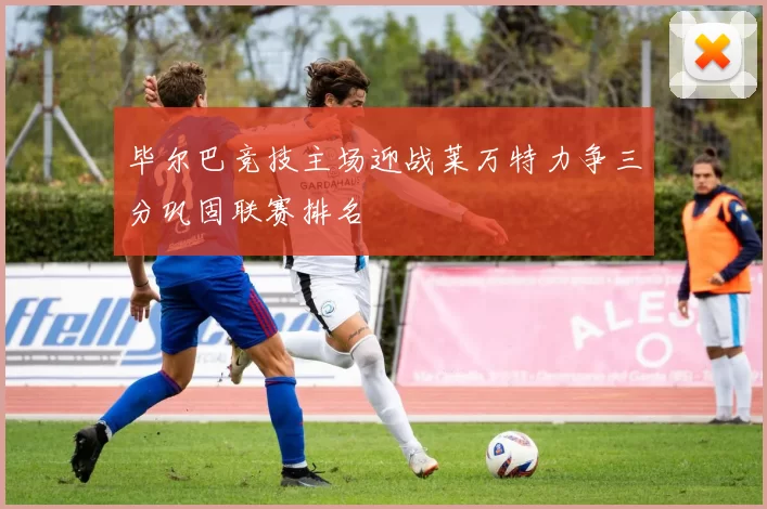 毕尔巴竞技主场迎战莱万特力争三分巩固联赛排名