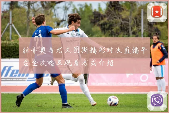 拉齐奥与尤文图斯精彩对决直播平台全攻略及观看方式介绍