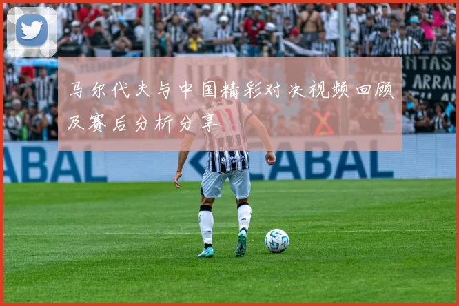 马尔代夫与中国精彩对决视频回顾及赛后分析分享