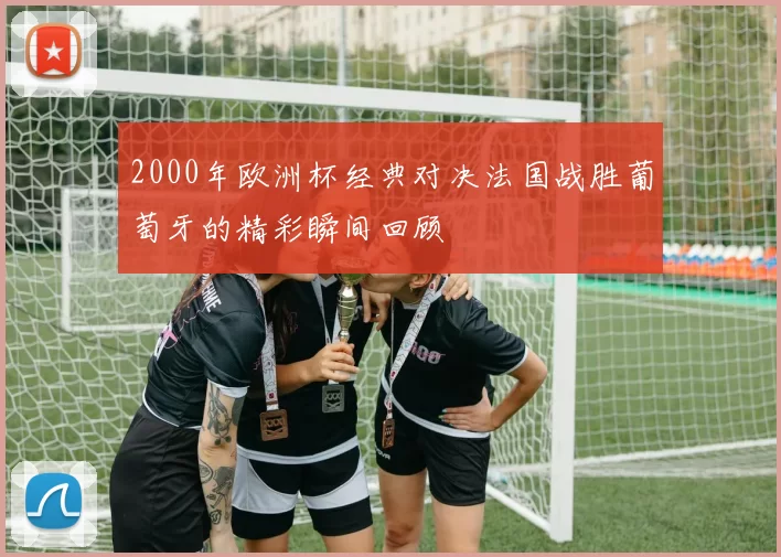 2000年欧洲杯经典对决法国战胜葡萄牙的精彩瞬间回顾