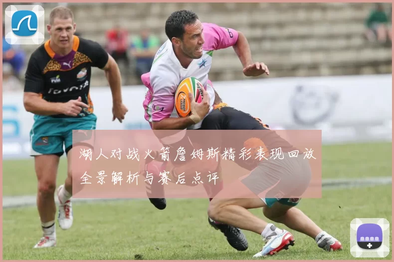 湖人对战火箭詹姆斯精彩表现回放全景解析与赛后点评