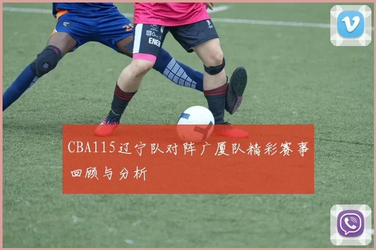 CBA115辽宁队对阵广厦队精彩赛事回顾与分析