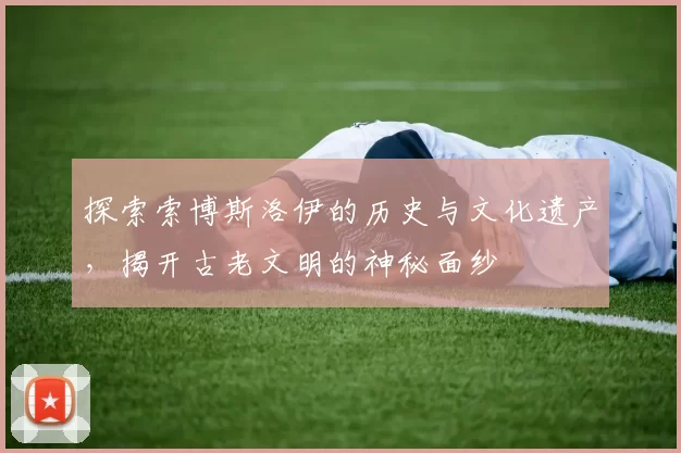 探索索博斯洛伊的历史与文化遗产，揭开古老文明的神秘面纱