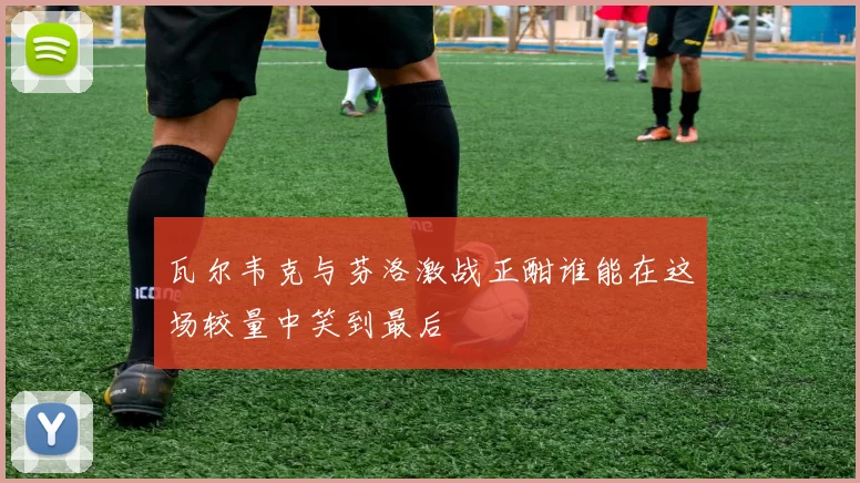 瓦尔韦克与芬洛激战正酣谁能在这场较量中笑到最后